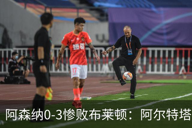 阿森纳0-3惨败布莱顿：阿尔特塔战术失灵与赛季首败反思